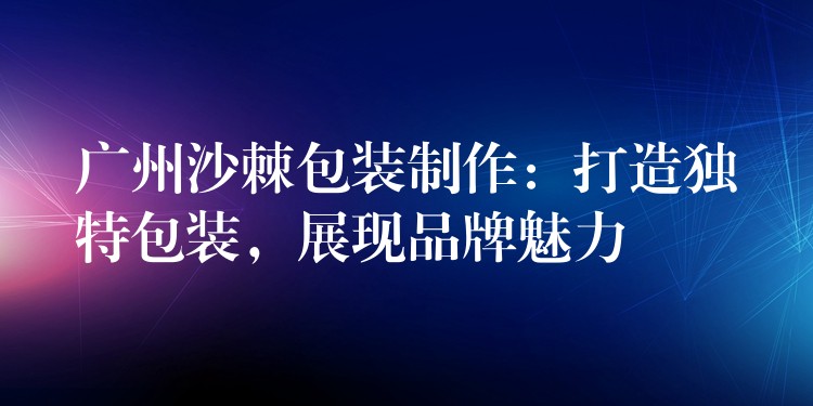 广州沙棘包装制作:打造独特包装,展现品牌魅力 广州沙棘包装制作:打造独特包装,展现品牌魅力