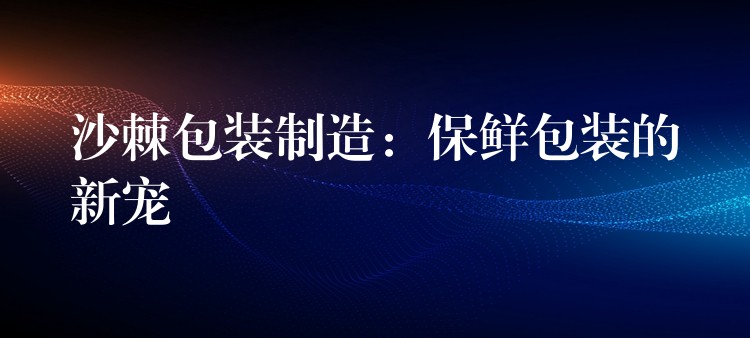 沙棘包装制造:保鲜包装的新宠 沙棘包装制造:保鲜包装的新宠