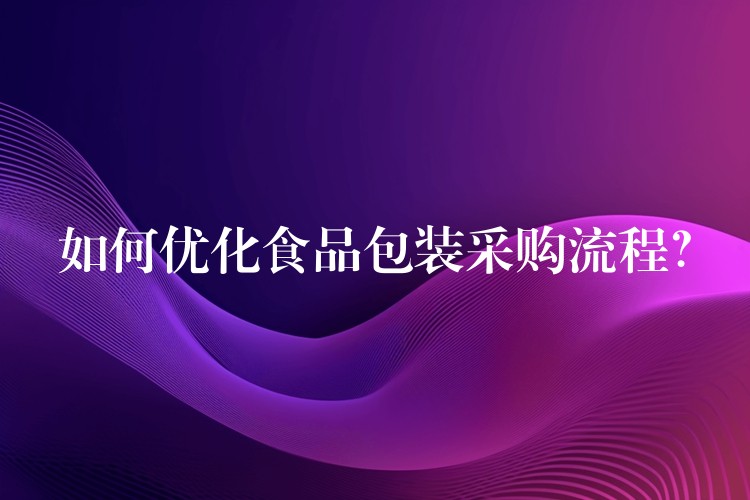 如何优化食品包装采购流程? 如何优化食品包装采购流程?