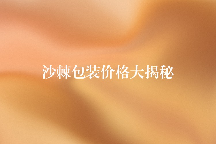 沙棘包装价格大揭秘 沙棘包装价格大揭秘