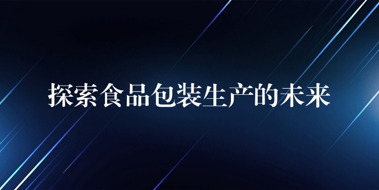 探索食品包装生产的未来 探索食品包装生产的未来