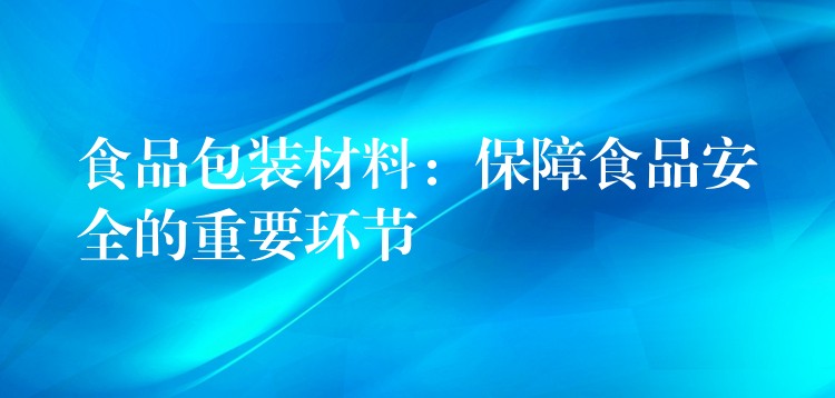食品包装材料:保障食品安全的重要环节 食品包装材料:保障食品安全的重要环节