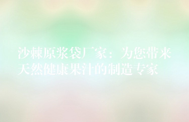 沙棘原浆袋厂家:为您带来天然健康果汁的制造专家 沙棘原浆袋厂家:为您带来天然健康果汁的制造专家