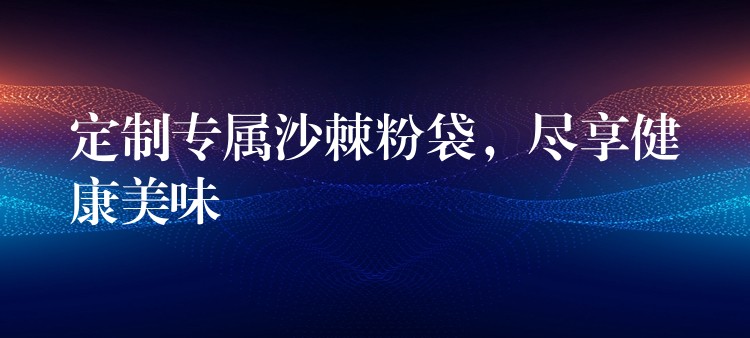 定制专属沙棘粉袋,尽享健康美味 定制专属沙棘粉袋,尽享健康美味