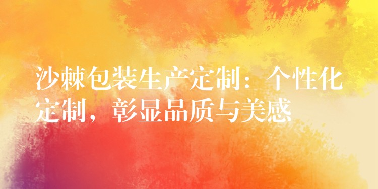 沙棘包装生产定制:个性化定制,彰显品质与美感 沙棘包装生产定制:个性化定制,彰显品质与美感
