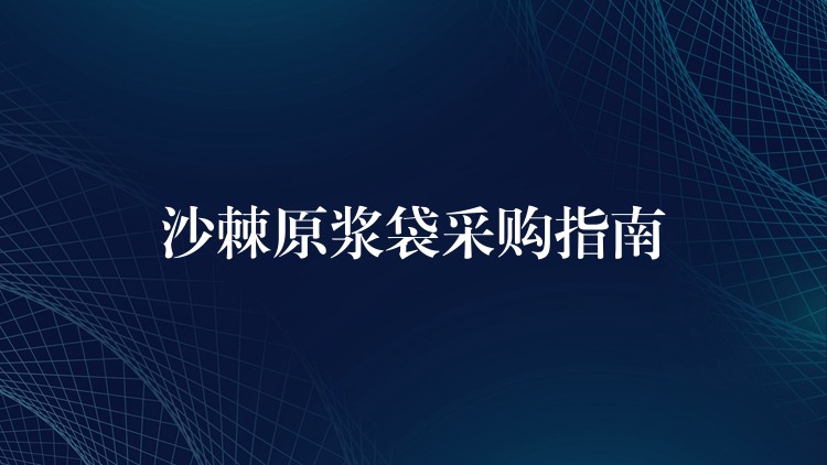 沙棘原浆袋采购指南 沙棘原浆袋采购指南