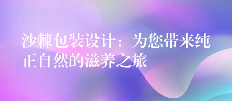 沙棘包装设计:为您带来纯正自然的滋养之旅 沙棘包装设计:为您带来纯正自然的滋养之旅