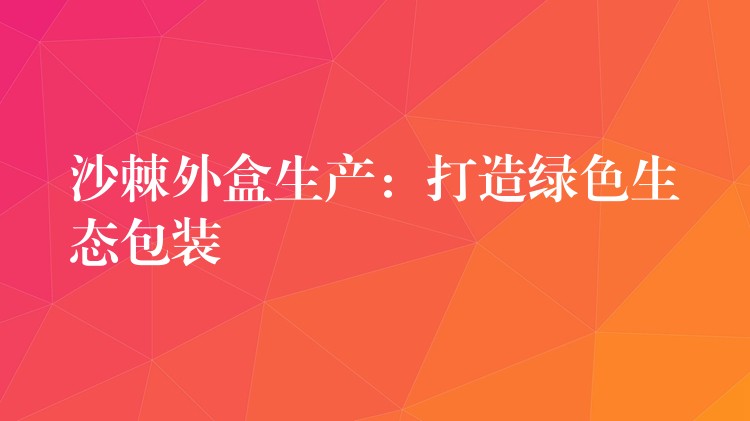 沙棘外盒生产:打造绿色生态包装 沙棘外盒生产:打造绿色生态包装