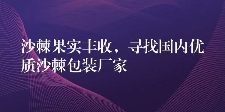 沙棘果实丰收,寻找国内优质沙棘包装厂家 沙棘果实丰收,寻找国内优质沙棘包装厂家