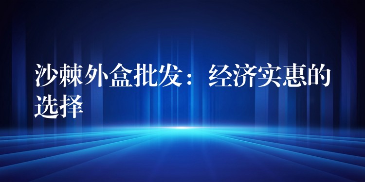 沙棘外盒批发:经济实惠的选择 沙棘外盒批发:经济实惠的选择