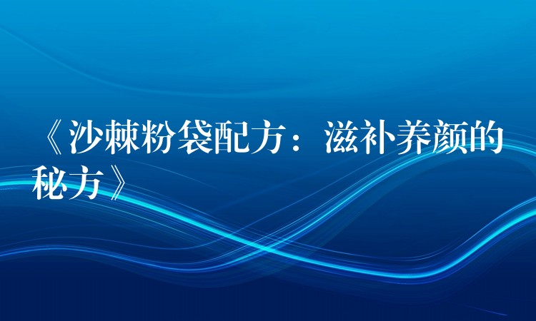 《沙棘粉袋配方:滋补养颜的秘方》 《沙棘粉袋配方:滋补养颜的秘方》