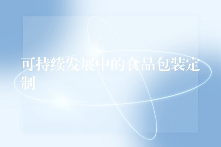 可持续发展中的食品包装定制 可持续发展中的食品包装定制