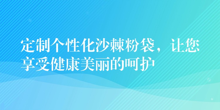 定制个性化沙棘粉袋,让您享受健康美丽的呵护 定制个性化沙棘粉袋,让您享受健康美丽的呵护