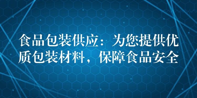 食品包装供应:为您提供优质包装材料,保障食品安全 食品包装供应:为您提供优质包装材料,保障食品安全