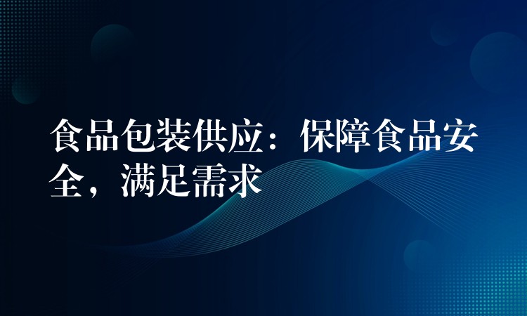 食品包装供应:保障食品安全,满足需求 食品包装供应:保障食品安全,满足需求