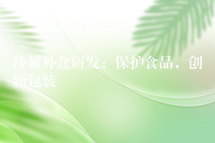 沙棘外盒研发:保护食品,创新包装 沙棘外盒研发:保护食品,创新包装