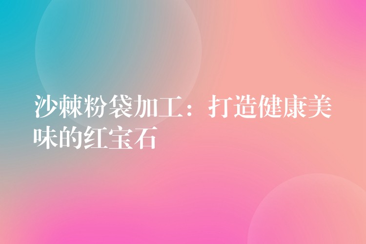 沙棘粉袋加工:打造健康美味的红宝石 沙棘粉袋加工:打造健康美味的红宝石