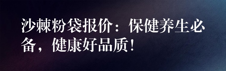 沙棘粉袋报价:保健养生必备,健康好品质! 沙棘粉袋报价:保健养生必备,健康好品质!