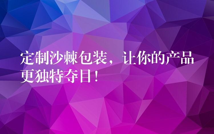 定制沙棘包装,让你的产品更独特夺目! 定制沙棘包装,让你的产品更独特夺目!