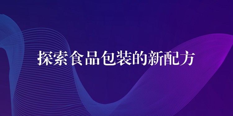 探索食品包装的新配方 探索食品包装的新配方