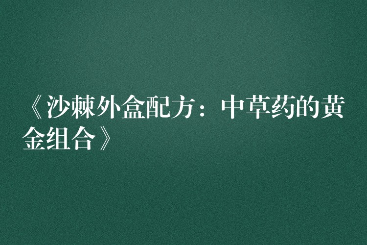 《沙棘外盒配方:中草药的黄金组合》 《沙棘外盒配方:中草药的黄金组合》