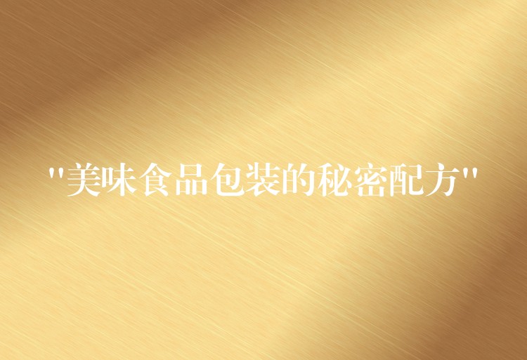 “美味食品包装的秘密配方” “美味食品包装的秘密配方”