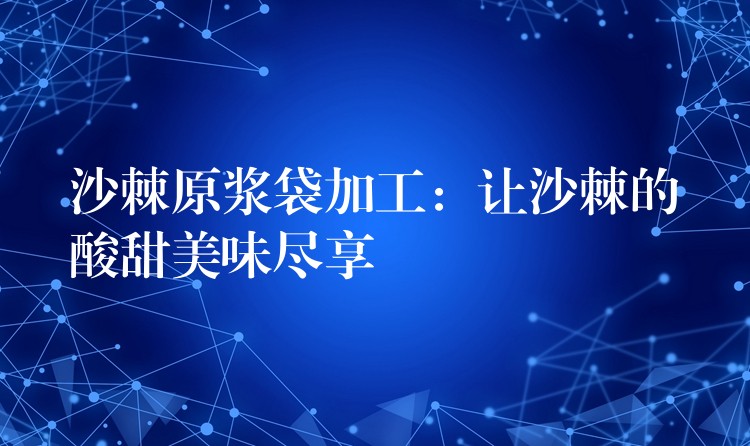 沙棘原浆袋加工:让沙棘的酸甜美味尽享 沙棘原浆袋加工:让沙棘的酸甜美味尽享