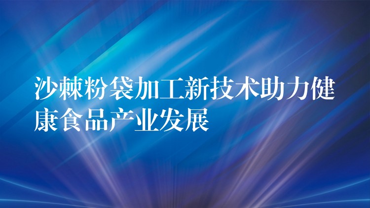 沙棘粉袋加工新技术助力健康食品产业发展 沙棘粉袋加工新技术助力健康食品产业发展