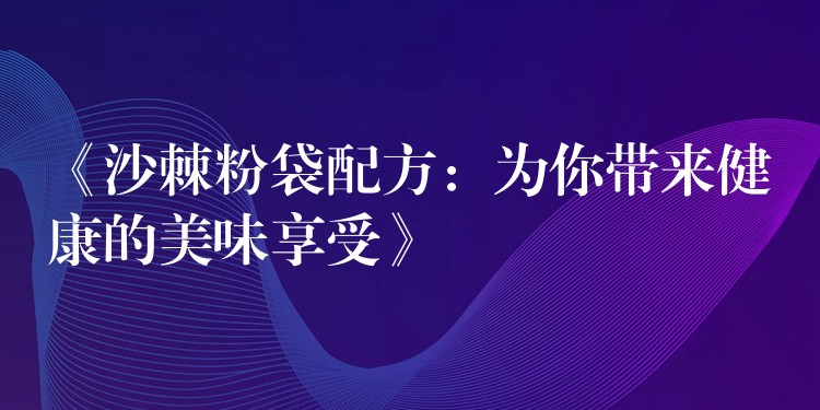 《沙棘粉袋配方:为你带来健康的美味享受》 《沙棘粉袋配方:为你带来健康的美味享受》
