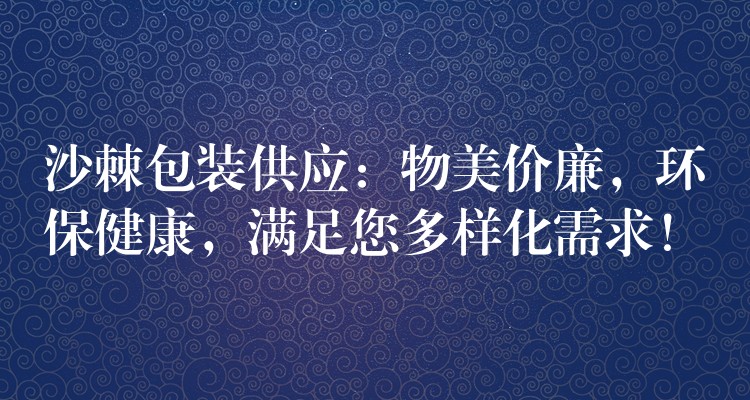 沙棘包装供应:物美价廉,环保健康,满足您多样化需求! 沙棘包装供应:物美价廉,环保健康,满足您多样化需求!