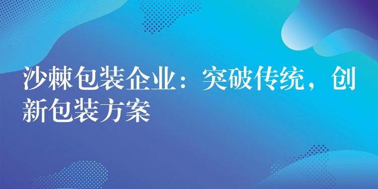 沙棘包装企业:突破传统,创新包装方案 沙棘包装企业:突破传统,创新包装方案
