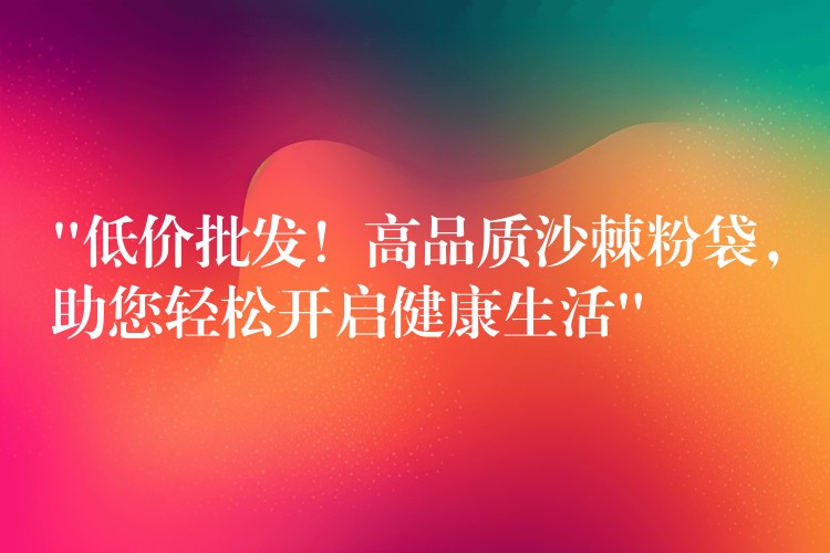 “低价批发!高品质沙棘粉袋,助您轻松开启健康生活” “低价批发!高品质沙棘粉袋,助您轻松开启健康生活”