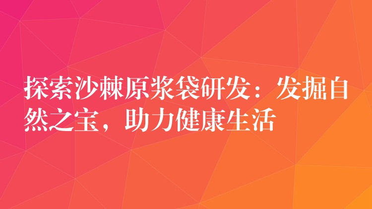 探索沙棘原浆袋研发:发掘自然之宝,助力健康生活 探索沙棘原浆袋研发:发掘自然之宝,助力健康生活