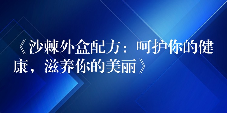 《沙棘外盒配方:呵护你的健康,滋养你的美丽》 《沙棘外盒配方:呵护你的健康,滋养你的美丽》