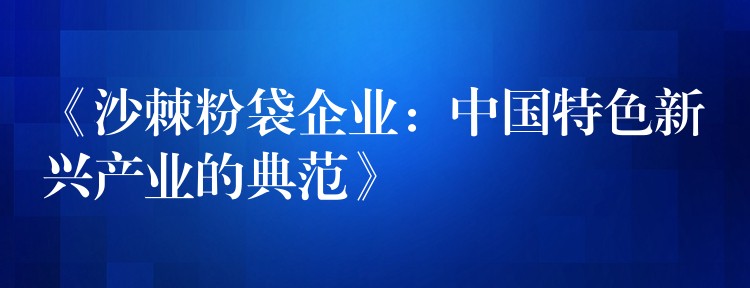 《沙棘粉袋企业:中国特色新兴产业的典范》 《沙棘粉袋企业:中国特色新兴产业的典范》