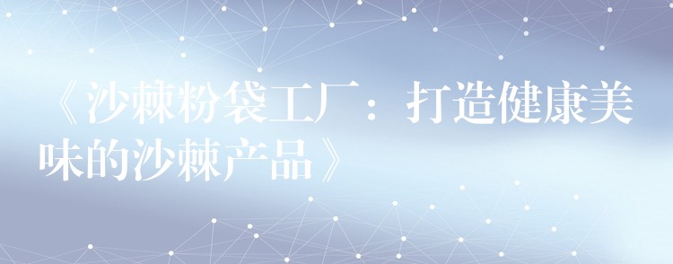 《沙棘粉袋工厂:打造健康美味的沙棘产品》 《沙棘粉袋工厂:打造健康美味的沙棘产品》