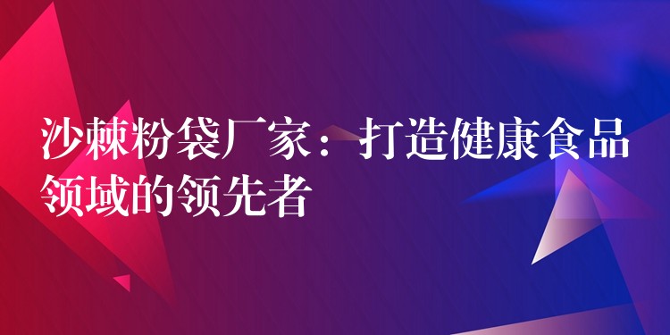 沙棘粉袋厂家:打造健康食品领域的领先者 沙棘粉袋厂家:打造健康食品领域的领先者