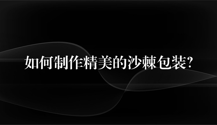 如何制作精美的沙棘包装? 如何制作精美的沙棘包装?