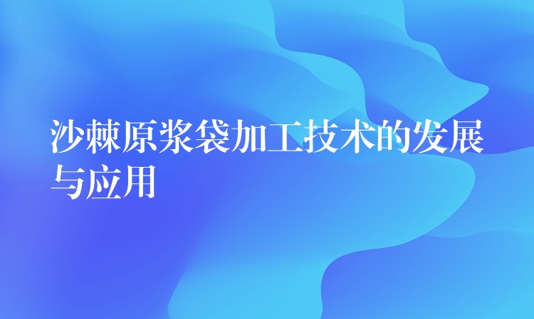 沙棘原浆袋加工技术的发展与应用 沙棘原浆袋加工技术的发展与应用