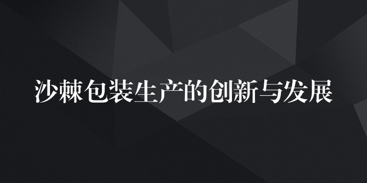沙棘包装生产的创新与发展 沙棘包装生产的创新与发展