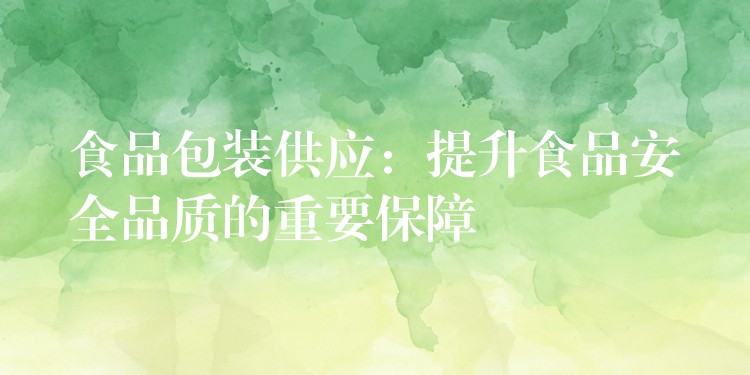 食品包装供应:提升食品安全品质的重要保障 食品包装供应:提升食品安全品质的重要保障