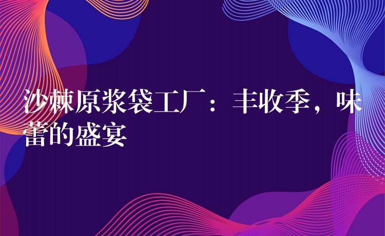沙棘原浆袋工厂:丰收季,味蕾的盛宴 沙棘原浆袋工厂:丰收季,味蕾的盛宴