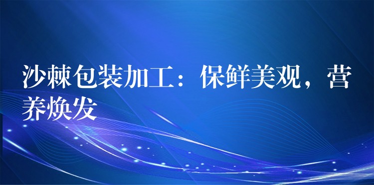沙棘包装加工:保鲜美观,营养焕发 沙棘包装加工:保鲜美观,营养焕发