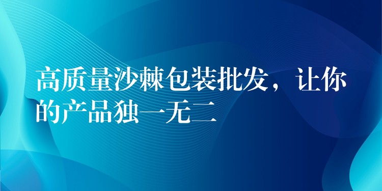高质量沙棘包装批发,让你的产品独一无二 高质量沙棘包装批发,让你的产品独一无二