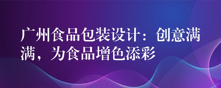 广州食品包装设计:创意满满,为食品增色添彩 广州食品包装设计:创意满满,为食品增色添彩