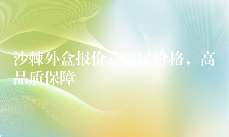 沙棘外盒报价:亲民价格,高品质保障 沙棘外盒报价:亲民价格,高品质保障