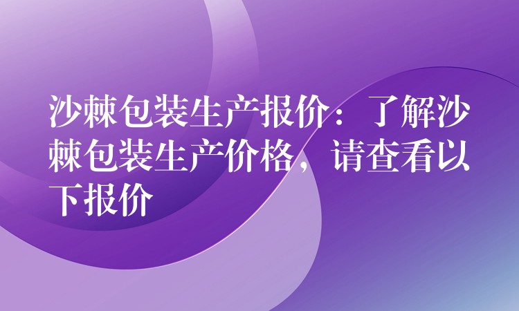 沙棘包装生产报价:了解沙棘包装生产价格,请查看以下报价 沙棘包装生产报价:了解沙棘包装生产价格,请查看以下报价