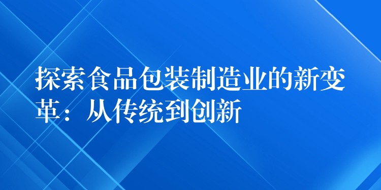 探索食品包装制造业的新变革:从传统到创新 探索食品包装制造业的新变革:从传统到创新