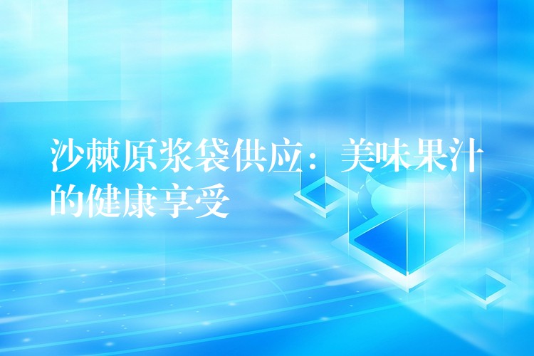 沙棘原浆袋供应:美味果汁的健康享受 沙棘原浆袋供应:美味果汁的健康享受
