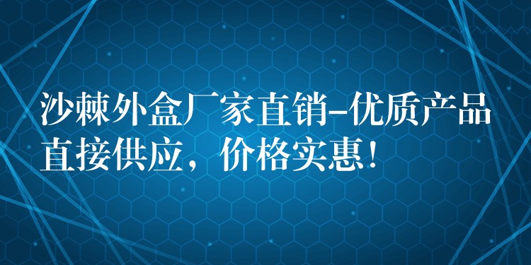 沙棘外盒厂家直销-优质产品直接供应,价格实惠! 沙棘外盒厂家直销-优质产品直接供应,价格实惠!